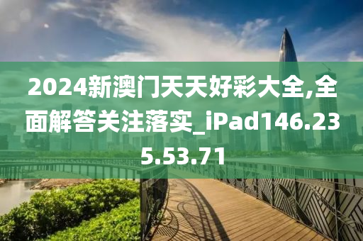 2024新澳门天天好彩大全,全面解答关注落实_iPad146.235.53.71