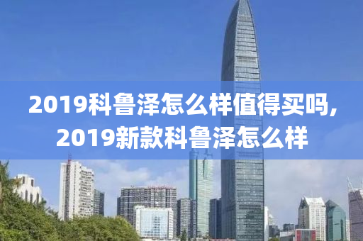 2019科鲁泽怎么样值得买吗,2019新款科鲁泽怎么样