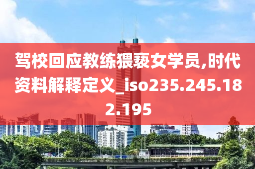 驾校回应教练猥亵女学员,时代资料解释定义_iso235.245.182.195