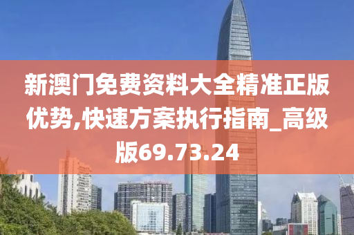 新澳门免费资料大全精准正版优势,快速方案执行指南_高级版69.73.24