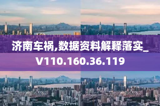 济南车祸,数据资料解释落实_V110.160.36.119