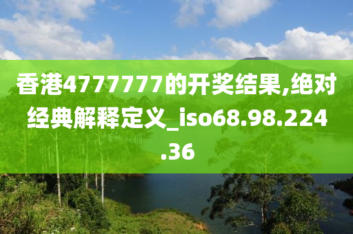 香港4777777的开奖结果,绝对经典解释定义_iso68.98.224.36