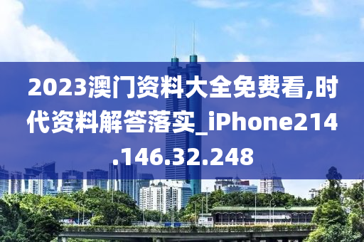 2023澳门资料大全免费看,时代资料解答落实_iPhone214.146.32.248