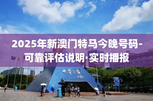 2025年新澳門特馬今晚號(hào)碼-可靠評(píng)估說明·實(shí)時(shí)播報(bào)