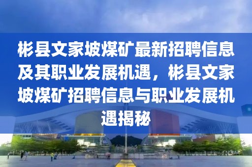 彬縣文家坡煤礦最新招聘信息及其職業(yè)發(fā)展機(jī)遇，彬縣文家坡煤礦招聘信息與職業(yè)發(fā)展機(jī)遇揭秘