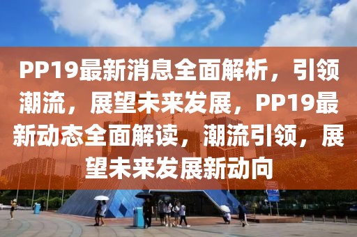 PP19最新消息全面解析，引領(lǐng)潮流，展望未來發(fā)展，PP19最新動(dòng)態(tài)全面解讀，潮流引領(lǐng)，展望未來發(fā)展新動(dòng)向