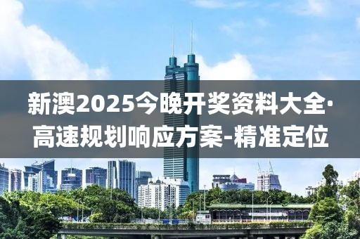 新澳2025今晚開獎(jiǎng)資料大全·高速規(guī)劃響應(yīng)方案-精準(zhǔn)定位