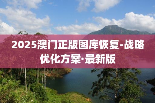 2025澳門正版圖庫恢復(fù)-戰(zhàn)略優(yōu)化方案·最新版