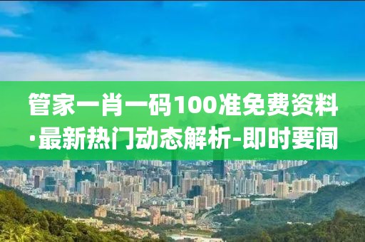 管家一肖一碼100準(zhǔn)免費資料·最新熱門動態(tài)解析-即時要聞