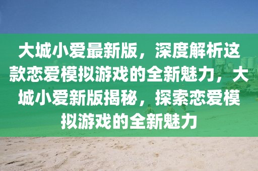 大城小愛最新版，深度解析這款戀愛模擬游戲的全新魅力，大城小愛新版揭秘，探索戀愛模擬游戲的全新魅力