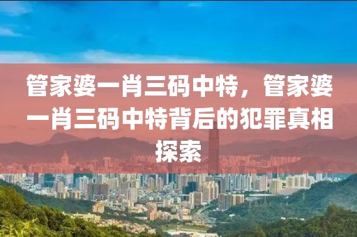 管家婆一肖三碼中特，管家婆一肖三碼中特背后的犯罪真相探索