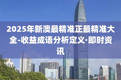 2025年新澳最精準正最精準大全-收益成語分析定義·即時資訊