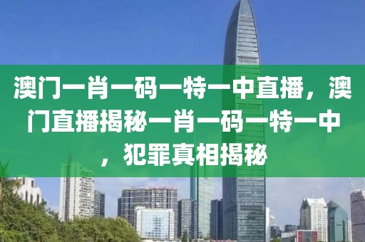 澳門一肖一碼一特一中直播，澳門直播揭秘一肖一碼一特一中，犯罪真相揭秘