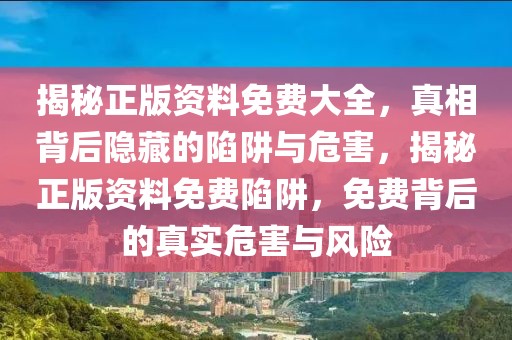 揭秘正版資料免費大全，真相背后隱藏的陷阱與危害，揭秘正版資料免費陷阱，免費背后的真實危害與風(fēng)險