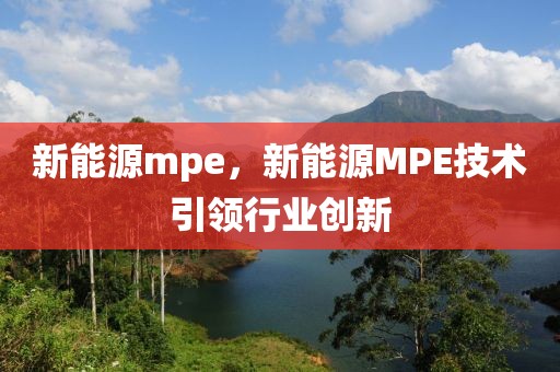 新能源mpe，新能源MPE技術(shù)引領(lǐng)行業(yè)創(chuàng)新