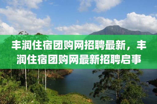 豐潤(rùn)住宿團(tuán)購(gòu)網(wǎng)招聘最新，豐潤(rùn)住宿團(tuán)購(gòu)網(wǎng)最新招聘啟事