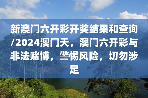 新澳門六開(kāi)彩開(kāi)獎(jiǎng)結(jié)果和查詢/2024澳門天，澳門六開(kāi)彩與非法賭博，警惕風(fēng)險(xiǎn)，切勿涉足