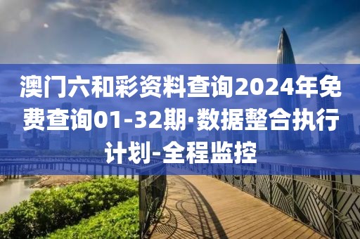 澳門六和彩資料查詢2024年免費查詢01-32期·數(shù)據(jù)整合執(zhí)行計劃-全程監(jiān)控