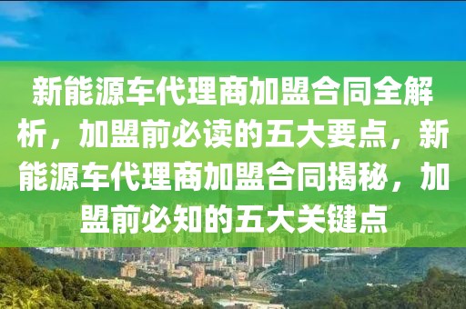 新能源車代理商加盟合同全解析，加盟前必讀的五大要點(diǎn)，新能源車代理商加盟合同揭秘，加盟前必知的五大關(guān)鍵點(diǎn)