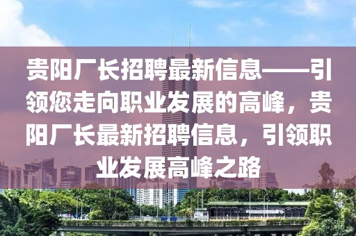 貴陽廠長招聘最新信息——引領您走向職業(yè)發(fā)展的高峰，貴陽廠長最新招聘信息，引領職業(yè)發(fā)展高峰之路