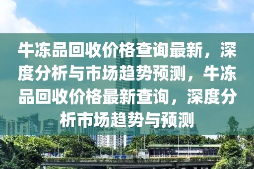 牛凍品回收價格查詢最新，深度分析與市場趨勢預(yù)測，牛凍品回收價格最新查詢，深度分析市場趨勢與預(yù)測