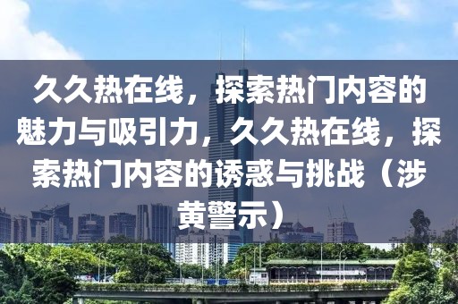 久久熱在線，探索熱門內(nèi)容的魅力與吸引力，久久熱在線，探索熱門內(nèi)容的誘惑與挑戰(zhàn)（涉黃警示）