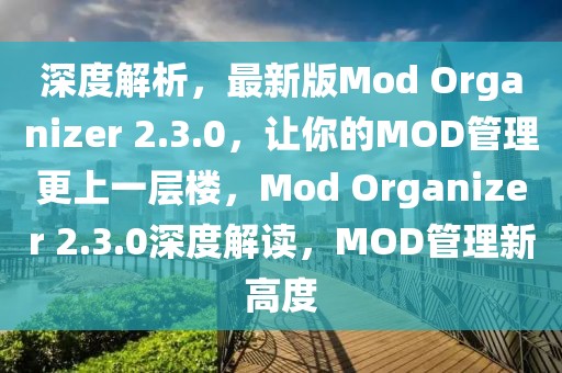 深度解析，最新版Mod Organizer 2.3.0，讓你的MOD管理更上一層樓，Mod Organizer 2.3.0深度解讀，MOD管理新高度