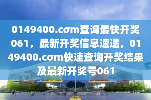 0149400.cσm查詢最快開獎061，最新開獎信息速遞，0149400.cσm快速查詢開獎結(jié)果及最新開獎號061