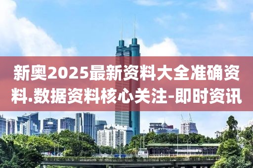 新奧2025最新資料大全準(zhǔn)確資料.數(shù)據(jù)資料核心關(guān)注-即時資訊