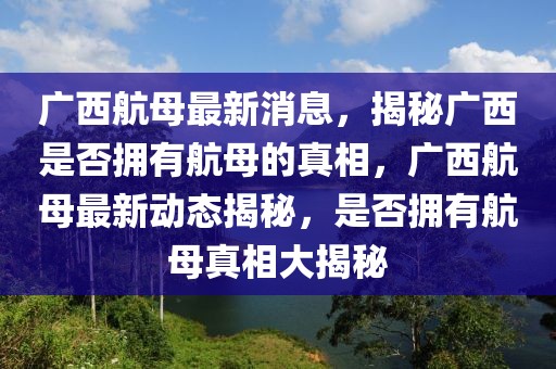 廣西航母最新消息，揭秘廣西是否擁有航母的真相，廣西航母最新動態(tài)揭秘，是否擁有航母真相大揭秘