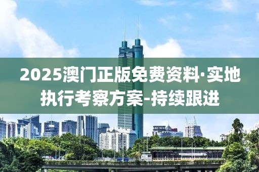 2025澳門正版免費(fèi)資料·實(shí)地執(zhí)行考察方案-持續(xù)跟進(jìn)