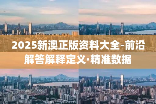 2025新澳正版資料大全-前沿解答解釋定義·精準數(shù)據(jù)