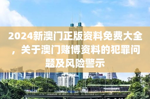 2024新澳門正版資料免費(fèi)大全，關(guān)于澳門賭博資料的犯罪問題及風(fēng)險(xiǎn)警示