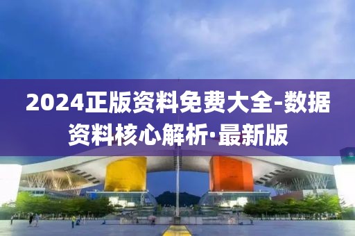 2024正版資料免費(fèi)大全-數(shù)據(jù)資料核心解析·最新版