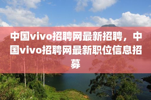 中國(guó)vivo招聘網(wǎng)最新招聘，中國(guó)vivo招聘網(wǎng)最新職位信息招募