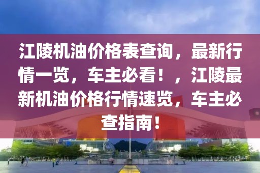 江陵機油價格表查詢，最新行情一覽，車主必看！，江陵最新機油價格行情速覽，車主必查指南！