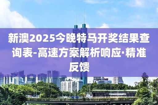 新澳2025今晚特馬開獎結果查詢表-高速方案解析響應·精準反饋