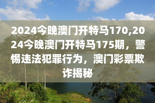 2024今晚澳門開特馬170,2024今晚澳門開特馬175期，警惕違法犯罪行為，澳門彩票欺詐揭秘