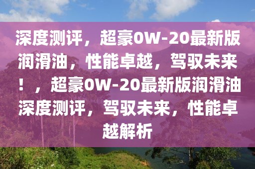 深度測評，超豪0W-20最新版潤滑油，性能卓越，駕馭未來！，超豪0W-20最新版潤滑油深度測評，駕馭未來，性能卓越解析