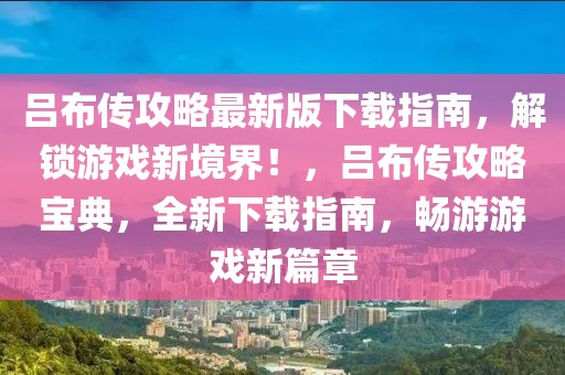 呂布傳攻略最新版下載指南，解鎖游戲新境界！，呂布傳攻略寶典，全新下載指南，暢游游戲新篇章