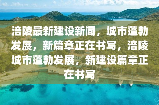 涪陵最新建設(shè)新聞，城市蓬勃發(fā)展，新篇章正在書寫，涪陵城市蓬勃發(fā)展，新建設(shè)篇章正在書寫