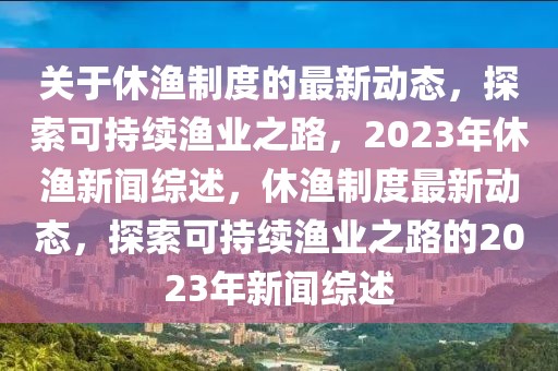 關(guān)于休漁制度的最新動態(tài)，探索可持續(xù)漁業(yè)之路，2023年休漁新聞綜述，休漁制度最新動態(tài)，探索可持續(xù)漁業(yè)之路的2023年新聞綜述