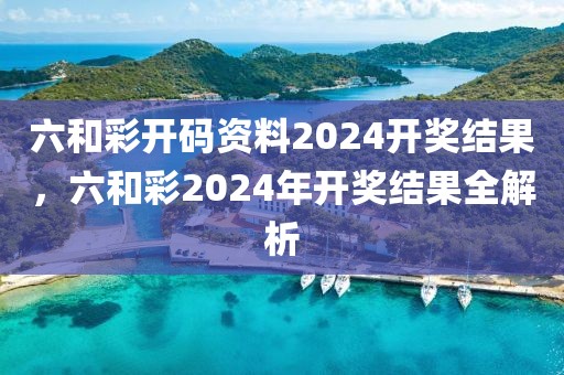 六和彩開(kāi)碼資料2024開(kāi)獎(jiǎng)結(jié)果，六和彩2024年開(kāi)獎(jiǎng)結(jié)果全解析