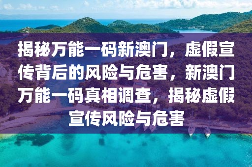 揭秘萬能一碼新澳門，虛假宣傳背后的風險與危害，新澳門萬能一碼真相調(diào)查，揭秘虛假宣傳風險與危害