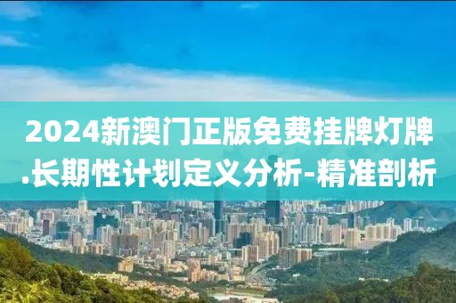 2024新澳門正版免費(fèi)掛牌燈牌.長期性計劃定義分析-精準(zhǔn)剖析