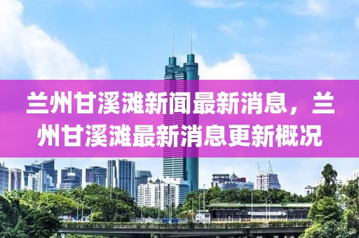 蘭州甘溪灘新聞最新消息，蘭州甘溪灘最新消息更新概況