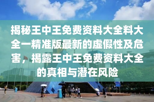 揭秘王中王免費資料大全料大全一精準版最新的虛假性及危害，揭露王中王免費資料大全的真相與潛在風險