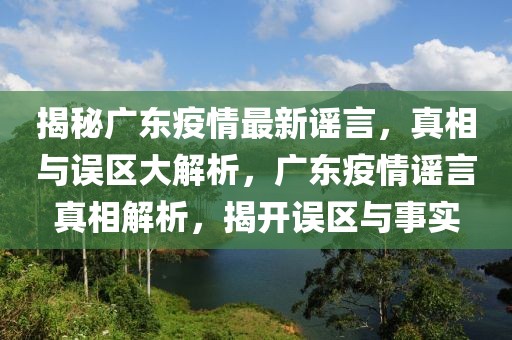 揭秘廣東疫情最新謠言，真相與誤區(qū)大解析，廣東疫情謠言真相解析，揭開(kāi)誤區(qū)與事實(shí)