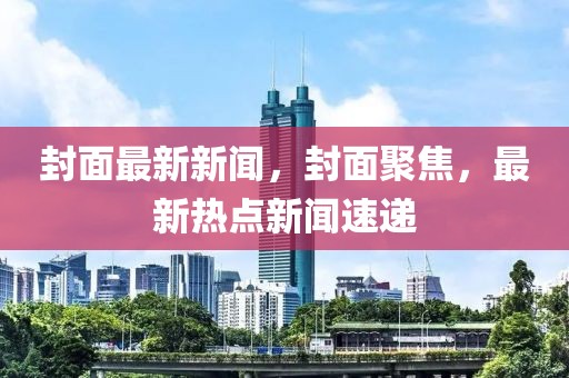 封面最新新聞，封面聚焦，最新熱點新聞速遞