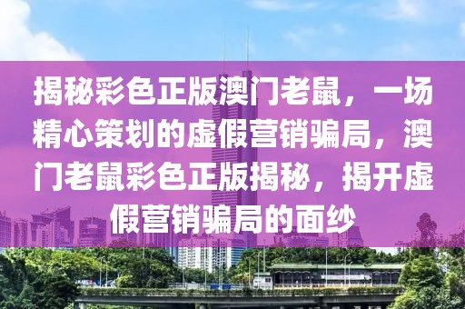 揭秘彩色正版澳門老鼠，一場精心策劃的虛假營銷騙局，澳門老鼠彩色正版揭秘，揭開虛假營銷騙局的面紗